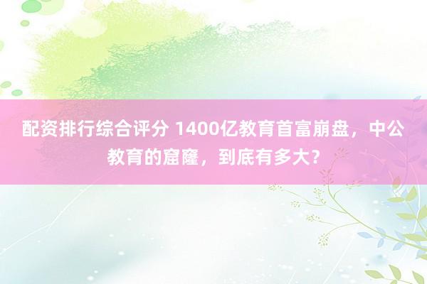 配资排行综合评分 1400亿教育首富崩盘,中公教育的窟窿,到底有多大?