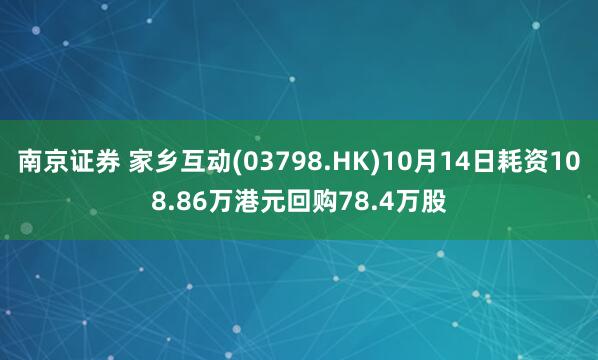 南京证券 家乡互动(03798.HK)10月14日耗资108.86万港元回购78.4万股