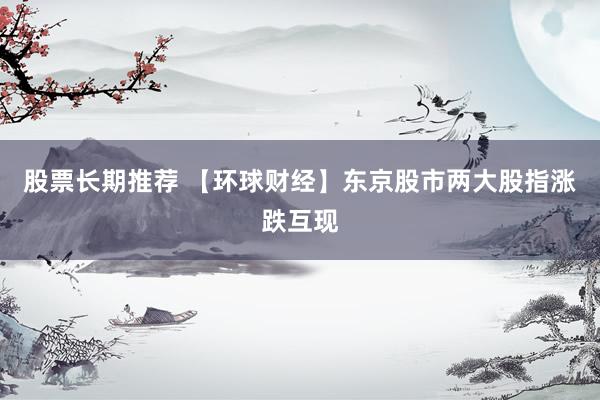 股票长期推荐 【环球财经】东京股市两大股指涨跌互现