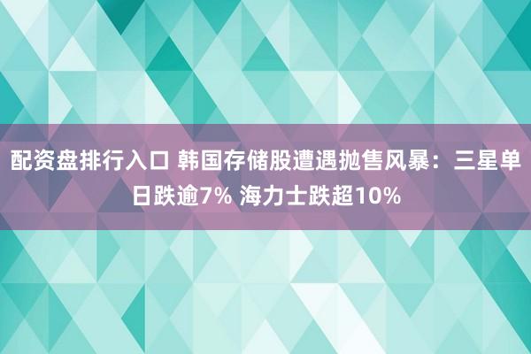 配资盘排行入口 韩国存储股遭遇抛售风暴:三星单日跌逾7% 海力士跌超10%