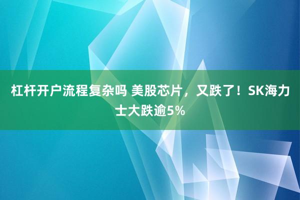 杠杆开户流程复杂吗 美股芯片，又跌了！SK海力士大跌逾5%