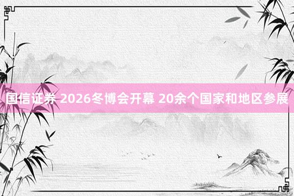 国信证券 2026冬博会开幕 20余个国家和地区参展