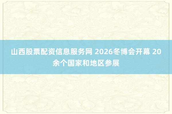 山西股票配资信息服务网 2026冬博会开幕 20余个国家和地区参展