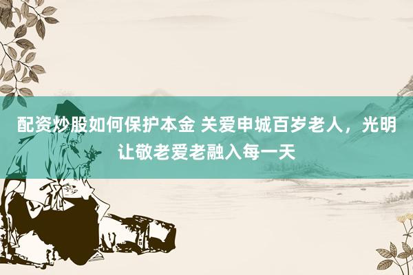 配资炒股如何保护本金 关爱申城百岁老人，光明让敬老爱老融入每一天