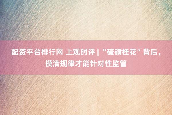 配资平台排行网 上观时评 | “硫磺桂花”背后，摸清规律才能针对性监管