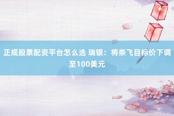 正规股票配资平台怎么选 瑞银：将奈飞目标价下调至100美元