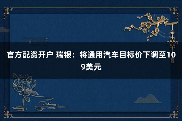 官方配资开户 瑞银：将通用汽车目标价下调至109美元