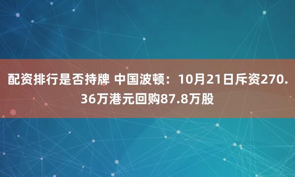 配资排行是否持牌 中国波顿：10月21日斥资270.36万港元回购87.8万股