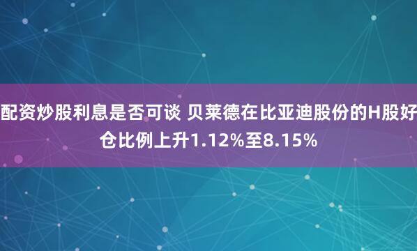 配资炒股利息是否可谈 贝莱德在比亚迪股份的H股好仓比例上升1.12%至8.15%