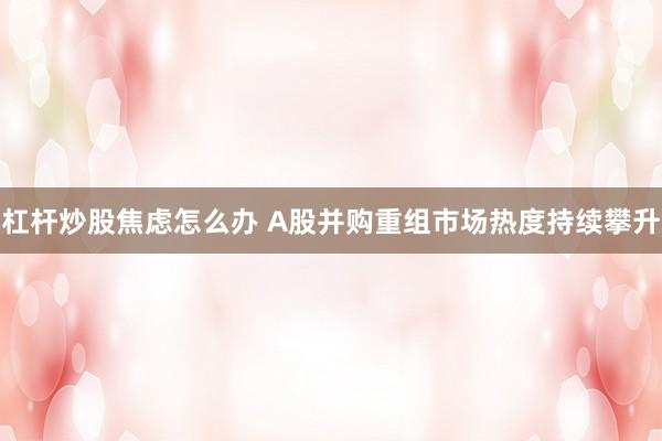 杠杆炒股焦虑怎么办 A股并购重组市场热度持续攀升