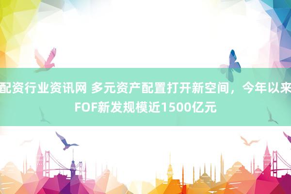 配资行业资讯网 多元资产配置打开新空间，今年以来FOF新发规模近1500亿元