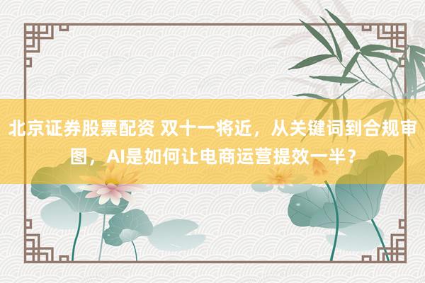 北京证券股票配资 双十一将近，从关键词到合规审图，AI是如何让电商运营提效一半？