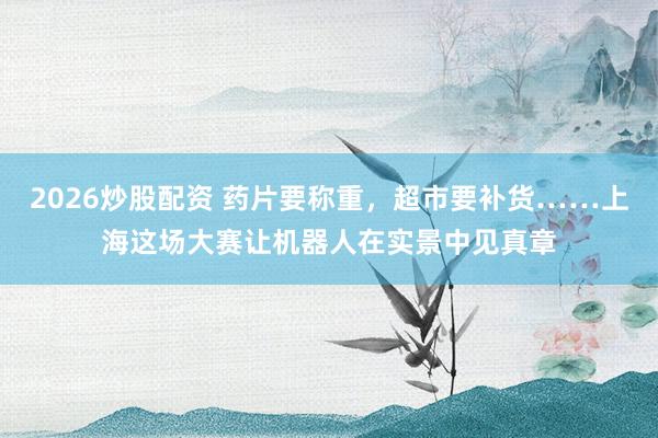2026炒股配资 药片要称重，超市要补货……上海这场大赛让机器人在实景中见真章