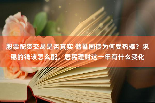 股票配资交易是否真实 储蓄国债为何受热捧？求稳的钱该怎么配，居民理财这一年有什么变化