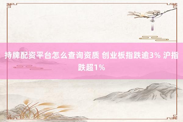 持牌配资平台怎么查询资质 创业板指跌逾3% 沪指跌超1%