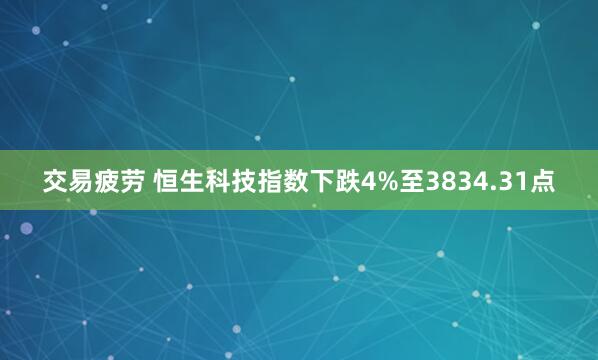 交易疲劳 恒生科技指数下跌4%至3834.31点