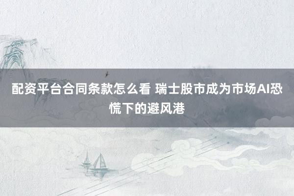 配资平台合同条款怎么看 瑞士股市成为市场AI恐慌下的避风港