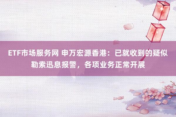 ETF市场服务网 申万宏源香港：已就收到的疑似勒索迅息报警，各项业务正常开展