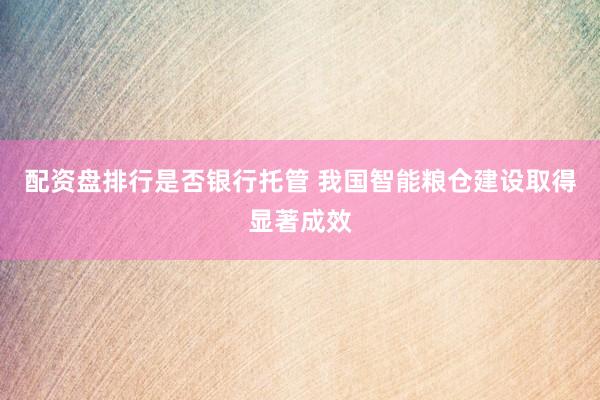 配资盘排行是否银行托管 我国智能粮仓建设取得显著成效