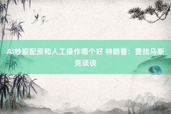 AI炒股配资和人工操作哪个好 特朗普：要找马斯克谈谈