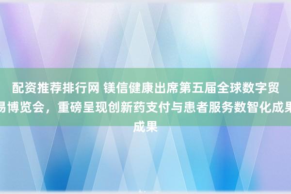 配资推荐排行网 镁信健康出席第五届全球数字贸易博览会，重磅呈现创新药支付与患者服务数智化成果