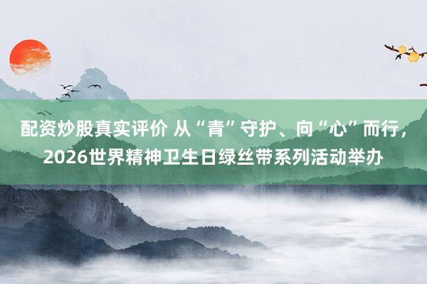 配资炒股真实评价 从“青”守护、向“心”而行,2026世界精神卫生日绿丝带系列活动举办