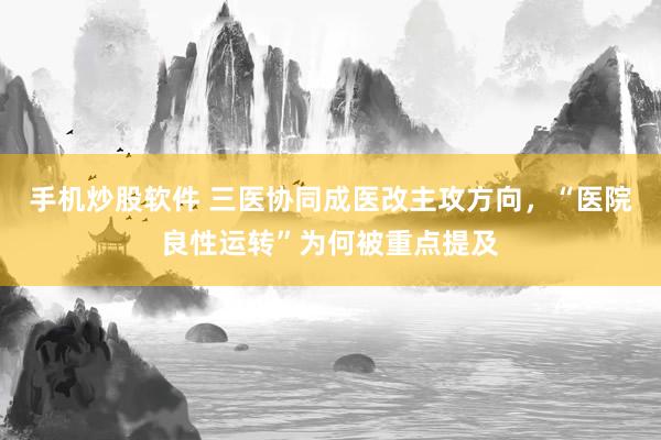 手机炒股软件 三医协同成医改主攻方向，“医院良性运转”为何被重点提及