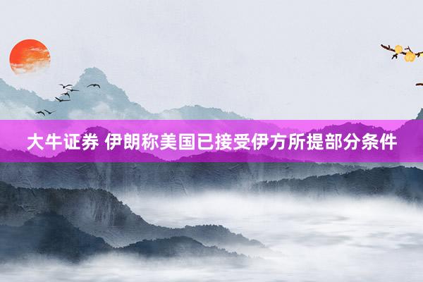 大牛证券 伊朗称美国已接受伊方所提部分条件