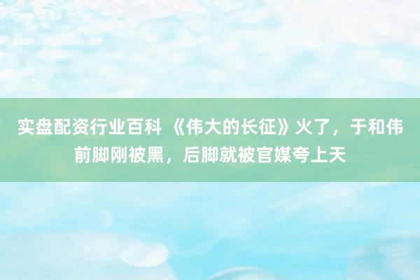 实盘配资行业百科 《伟大的长征》火了，于和伟前脚刚被黑，后脚就被官媒夸上天