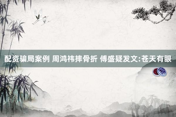 配资骗局案例 周鸿祎摔骨折 傅盛疑发文:苍天有眼
