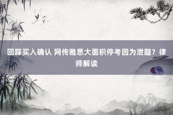 回踩买入确认 网传雅思大面积停考因为泄题？律师解读