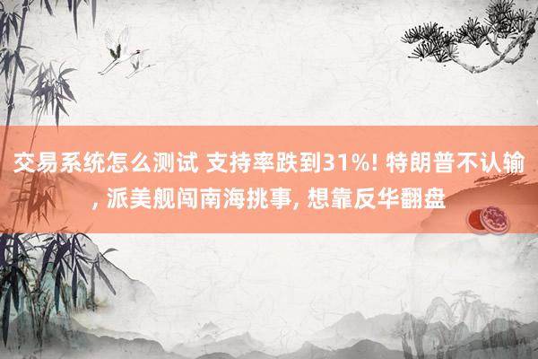 交易系统怎么测试 支持率跌到31%! 特朗普不认输, 派美舰闯南海挑事, 想靠反华翻盘