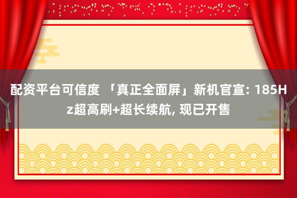 配资平台可信度 「真正全面屏」新机官宣: 185Hz超高刷+超长续航, 现已开售