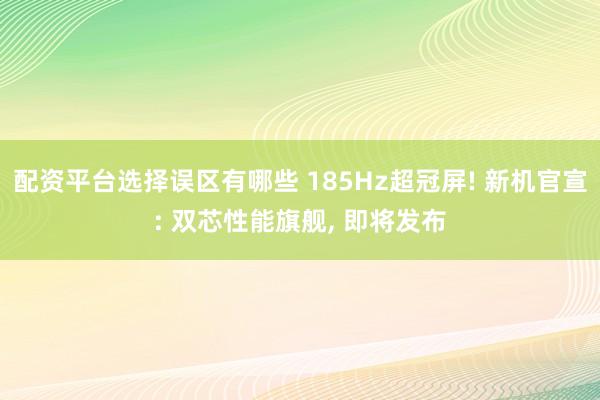 配资平台选择误区有哪些 185Hz超冠屏! 新机官宣: 双芯性能旗舰, 即将发布