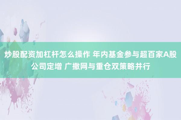 炒股配资加杠杆怎么操作 年内基金参与超百家A股公司定增 广撒网与重仓双策略并行
