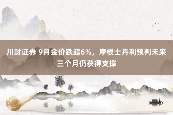 川财证券 9月金价跌超6%，摩根士丹利预判未来三个月仍获得支撑
