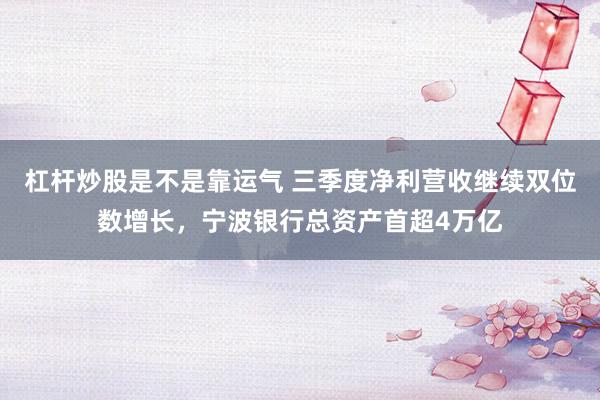 杠杆炒股是不是靠运气 三季度净利营收继续双位数增长,宁波银行总资产首超4万亿