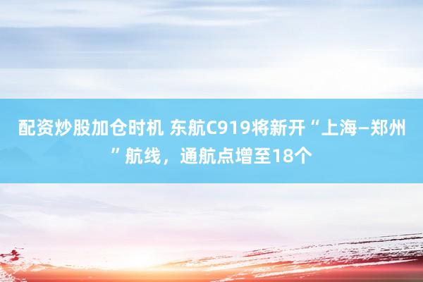 配资炒股加仓时机 东航C919将新开“上海—郑州”航线，通航点增至18个